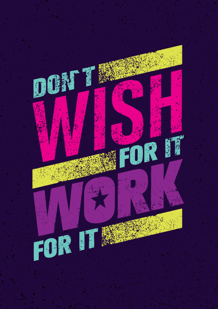 don't wish for it, work for it